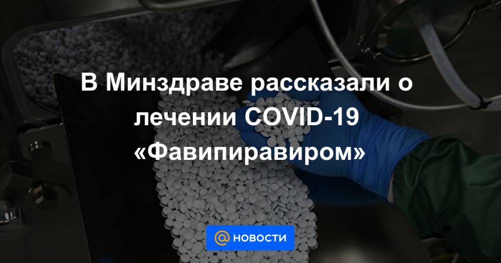 В Минздраве рассказали о лечении COVID-19 «Фавипиравиром» - news.mail.ru