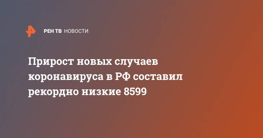 Прирост новых случаев коронавируса в РФ составил рекордно низкие 8599 - ren.tv - Россия