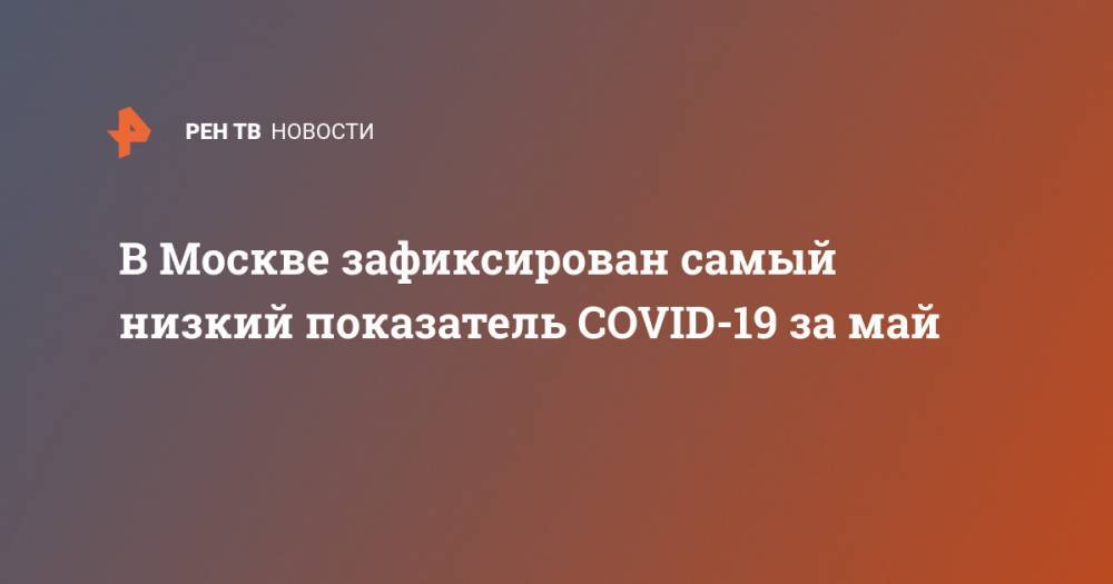 Анастасия Ракова - В Москве зафиксирован самый низкий показатель COVID-19 за май - ren.tv - Москва