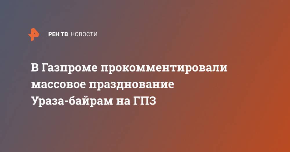 В Газпроме прокомментировали массовое празднование Ураза-байрам на ГПЗ - ren.tv - Амурская обл. - Благовещенск