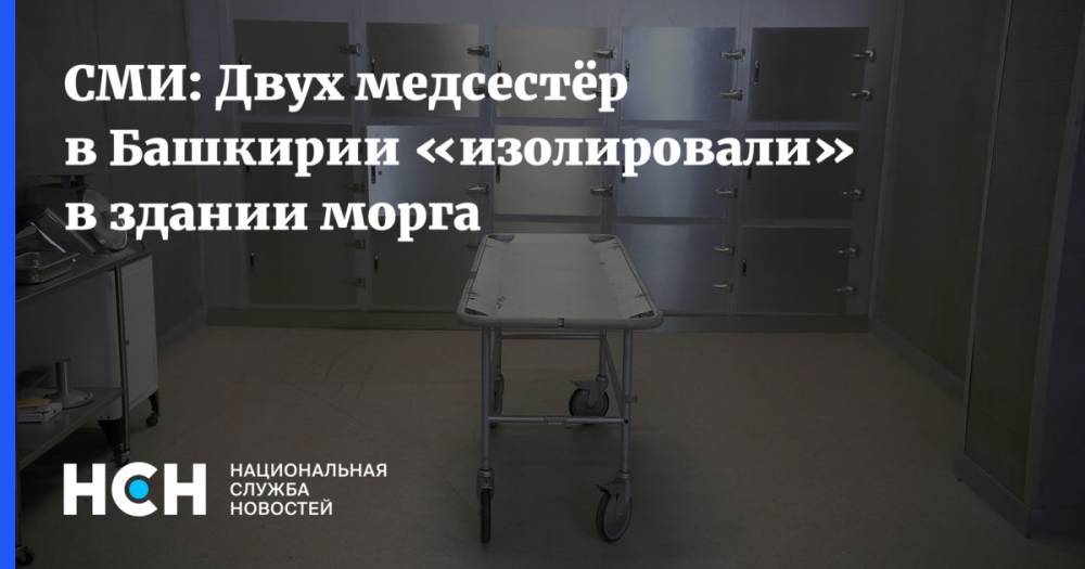 СМИ: Двух медсестёр в Башкирии «изолировали» в здании морга - nsn.fm - Архангельск - республика Башкирия