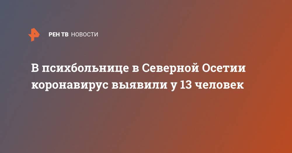 В психбольнице в Северной Осетии коронавирус выявили у 13 человек - ren.tv - республика Алания - Минздрав