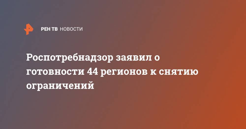 Анна Попова - Роспотребнадзор заявил о готовности 44 регионов к снятию ограничений - ren.tv - Россия