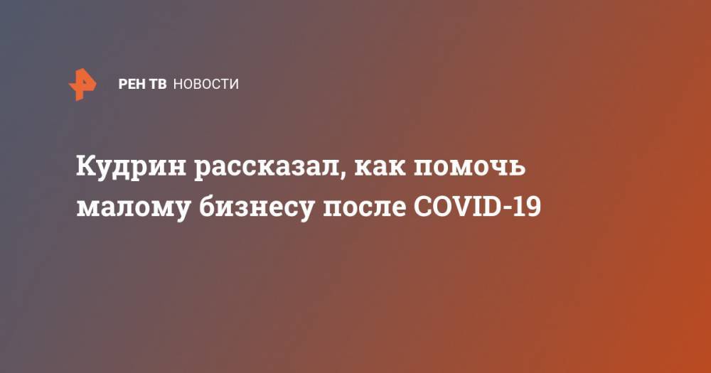 Алексей Кудрин - Кудрин рассказал, как помочь малому бизнесу после COVID-19 - ren.tv - Россия