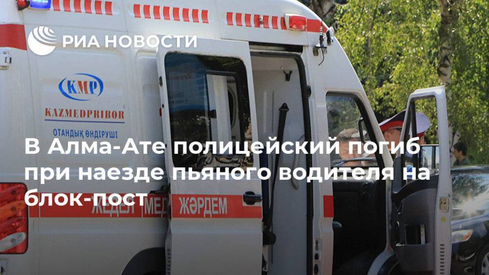 В Алма-Ате полицейский погиб при наезде пьяного водителя на блок-пост - ria.ru - Казахстан - Алма-Ата