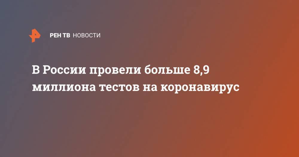 В России провели больше 8,9 миллиона тестов на коронавирус - ren.tv - Россия