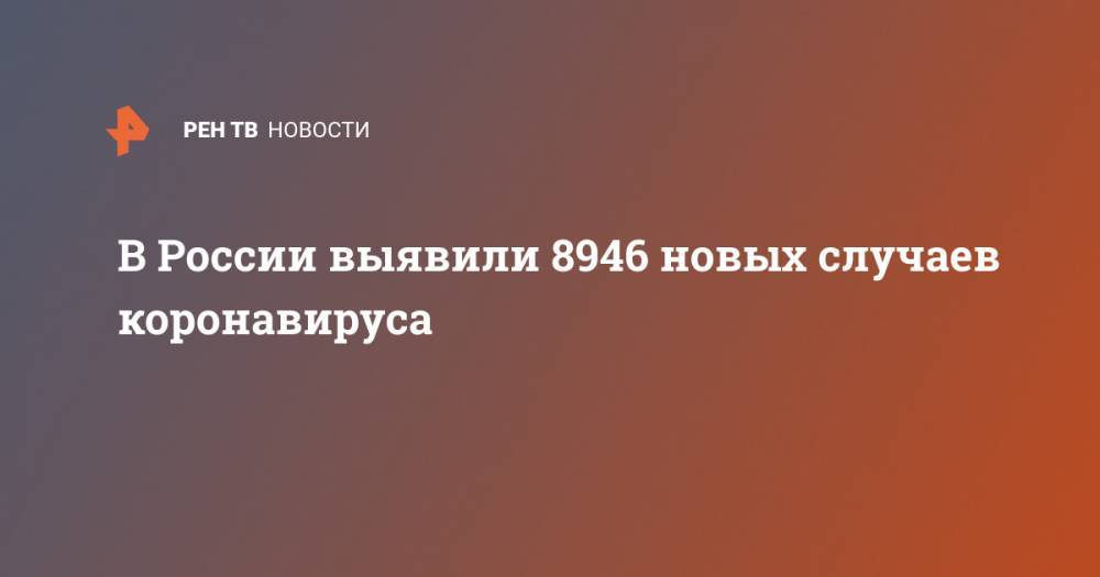 В России выявили 8946 новых случаев коронавируса - ren.tv - Россия - Санкт-Петербург - Москва - Московская обл.