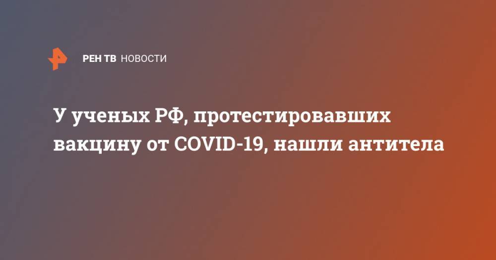 Александр Гинцбург - У ученых РФ, протестировавших вакцину от COVID-19, нашли антитела - ren.tv - Россия