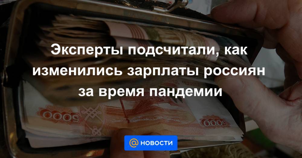 Эксперты подсчитали, как изменились зарплаты россиян за время пандемии - news.mail.ru