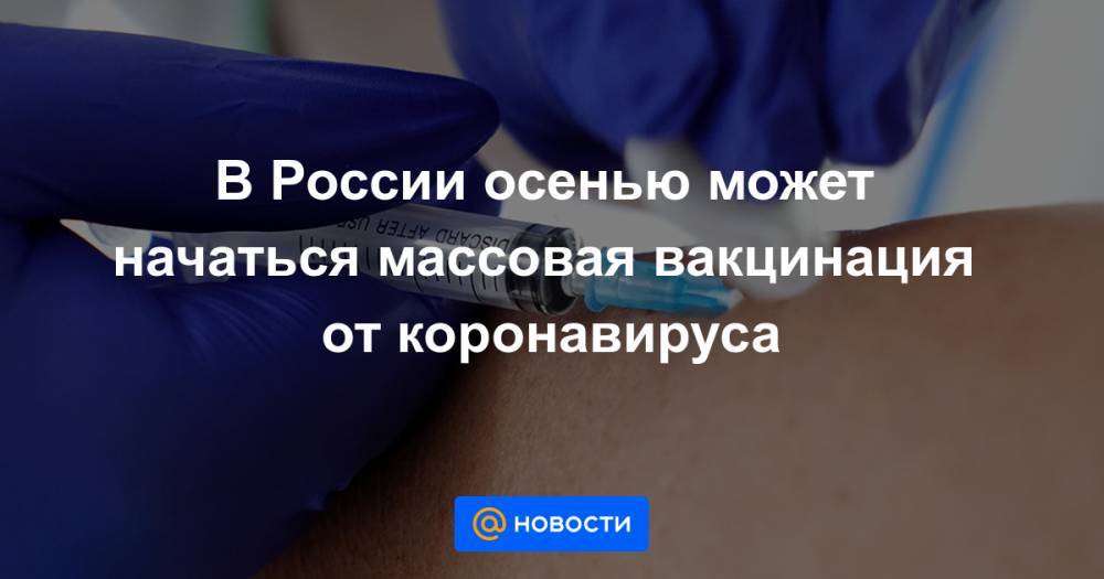 В России осенью может начаться массовая вакцинация от коронавируса - news.mail.ru - Россия