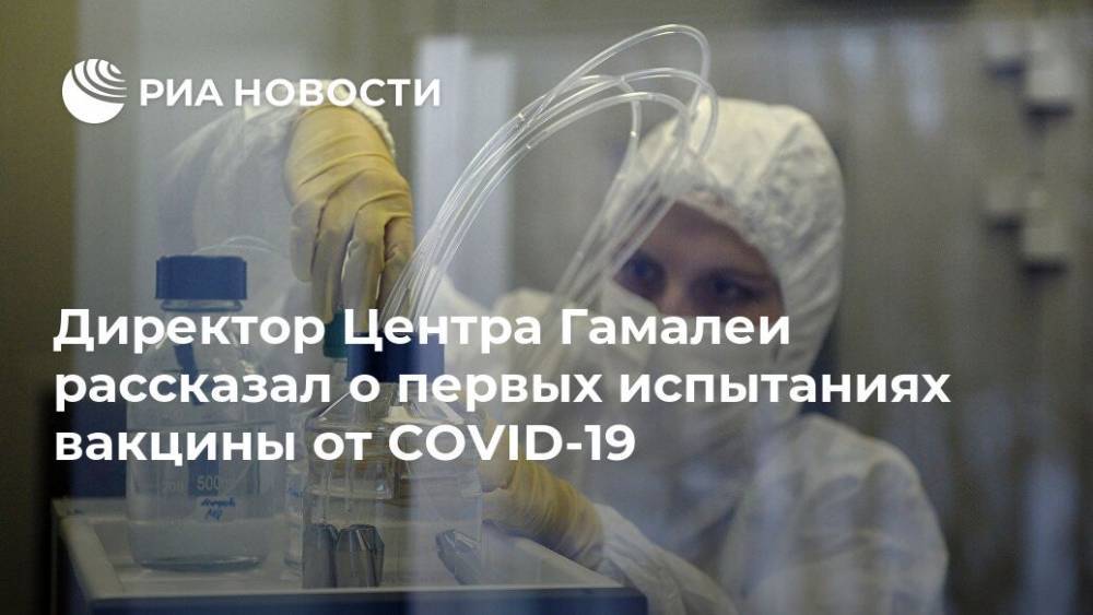 Александр Гинцбург - Директор Центра Гамалеи рассказал о первых испытаниях вакцины от COVID-19 - ria.ru - Москва