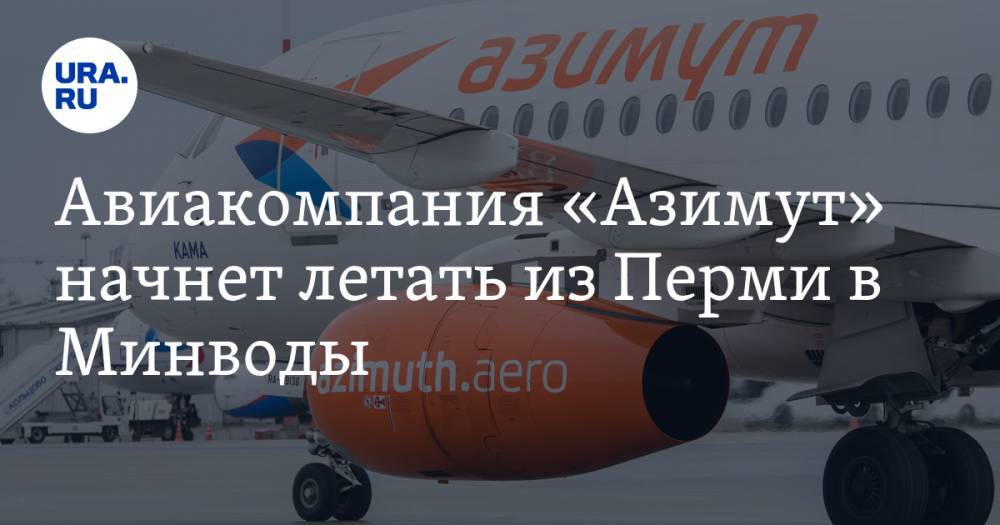 Авиакомпания «Азимут» начнет летать из Перми в Минводы - ura.news - Пермь - Минеральные Воды
