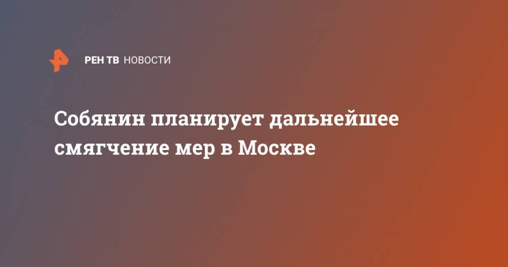 Собянин планирует дальнейшее смягчение мер в Москве - ren.tv - Москва