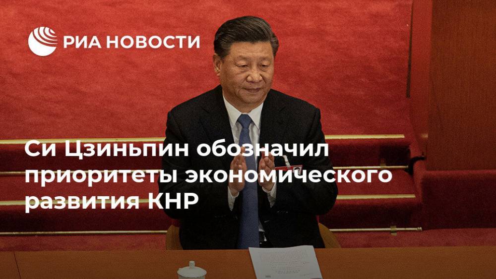 Си Цзиньпин - Си Цзиньпин обозначил приоритеты экономического развития КНР - ria.ru - Россия - Москва - Китай