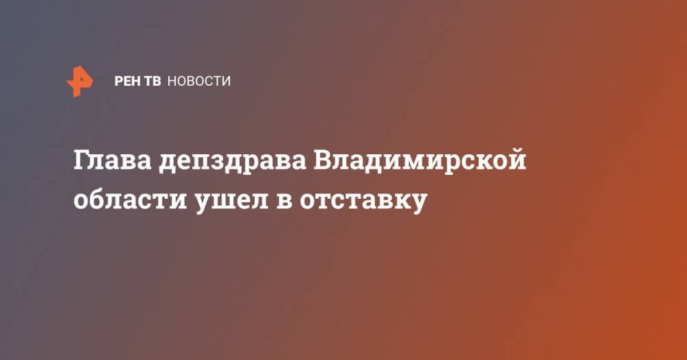Глава депздрава Владимирской области ушел в отставку - ren.tv - Владимирская обл.