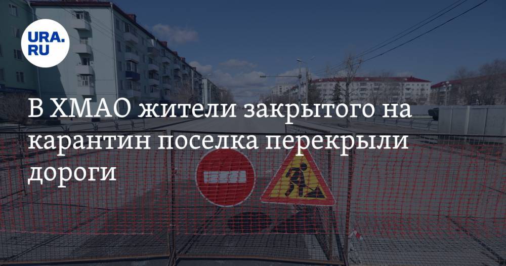 В ХМАО жители закрытого на карантин поселка перекрыли дороги - ura.news - округ Югра