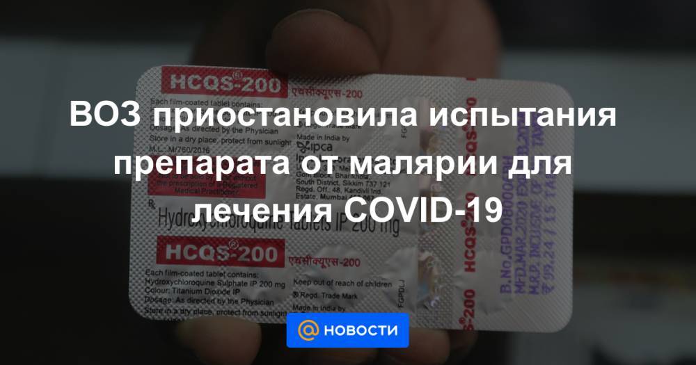 ВОЗ приостановила испытания препарата от малярии для лечения COVID-19 - news.mail.ru - Сша - Минздрав