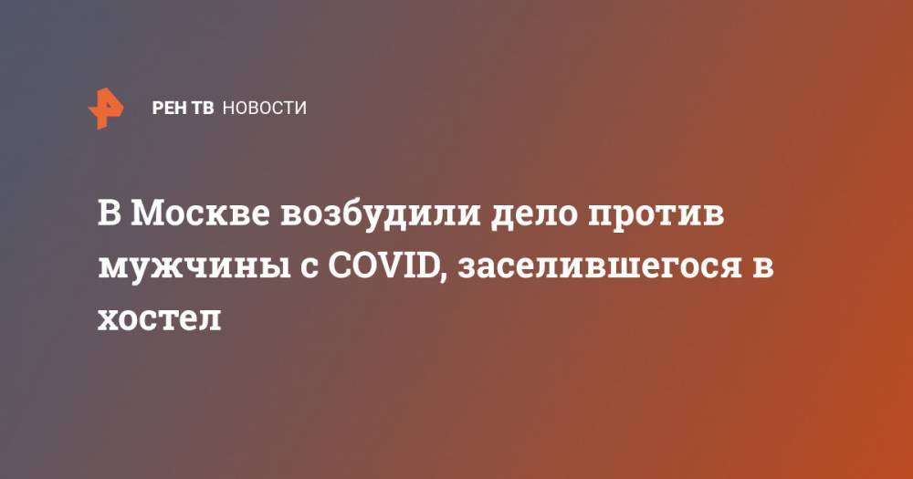В Москве возбудили дело против мужчины с COVID, заселившегося в хостел - ren.tv - Москва