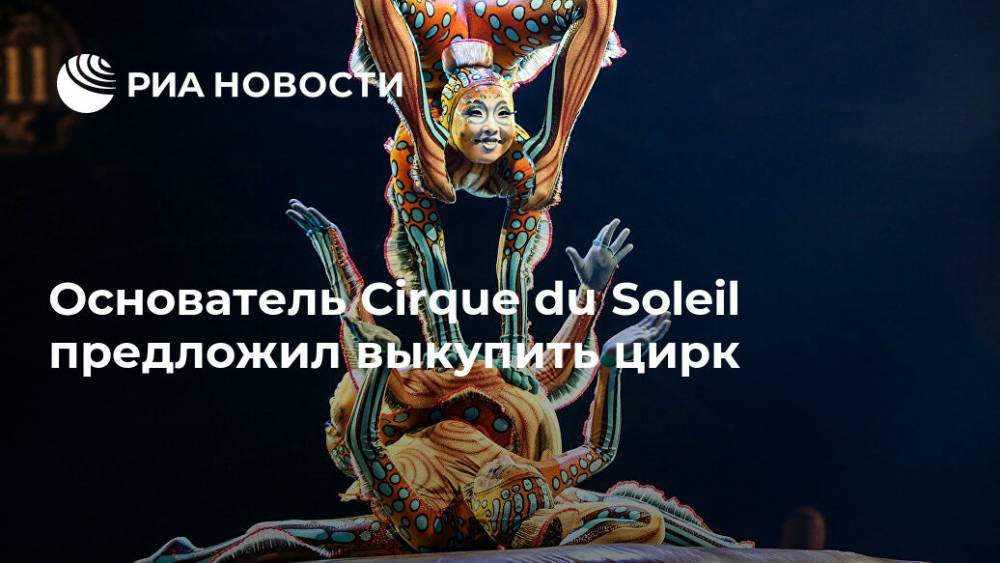 Основатель Cirque du Soleil предложил выкупить цирк - ria.ru - Москва - Франция - Канада