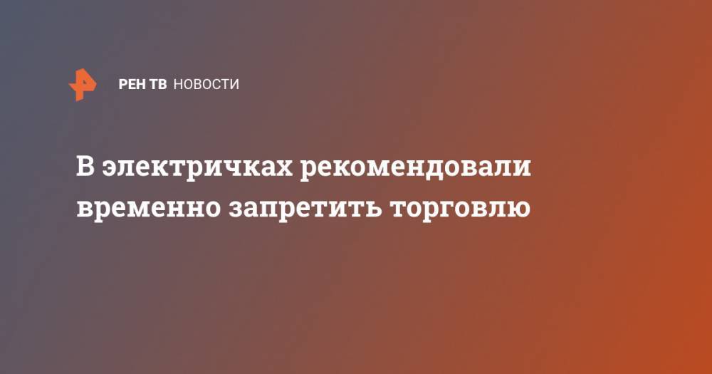 В электричках рекомендовали временно запретить торговлю - ren.tv - Москва