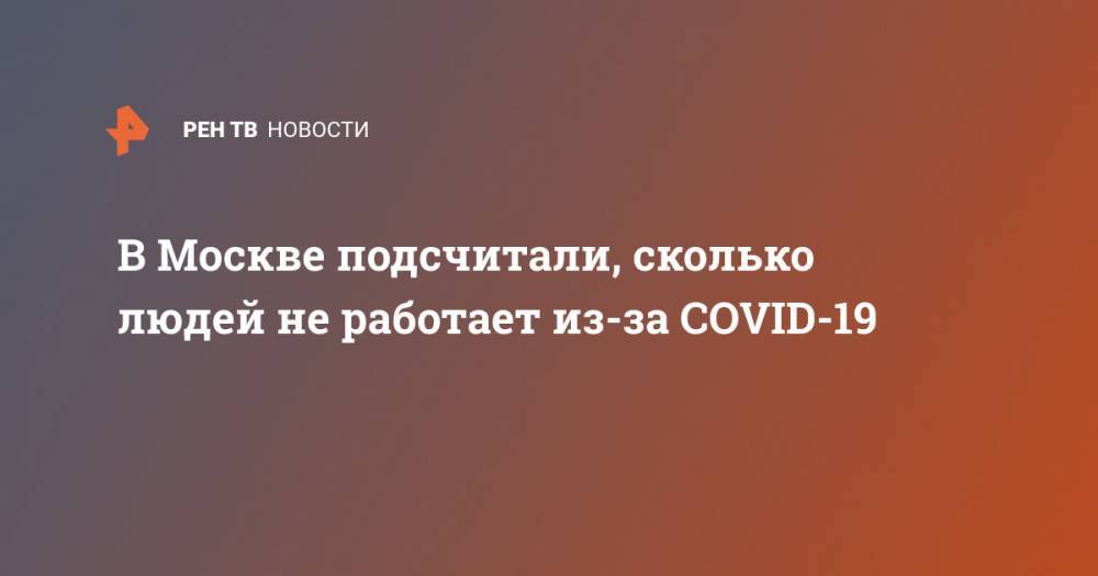 Владимир Ефимов - В Москве подсчитали, сколько людей не работает из-за COVID-19 - ren.tv - Москва