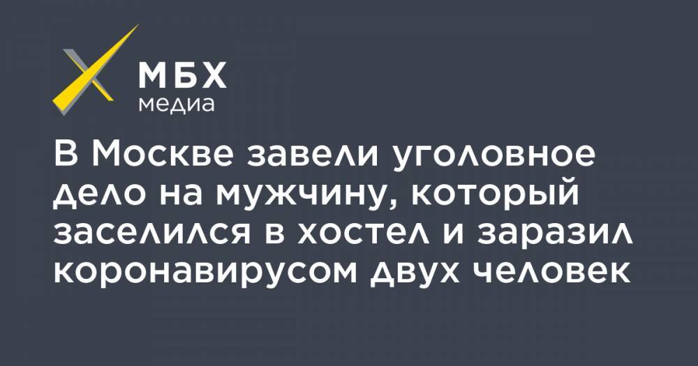 В Москве завели уголовное дело на мужчину, который заселился в хостел и заразил коронавирусом двух человек - mbk.news - Москва