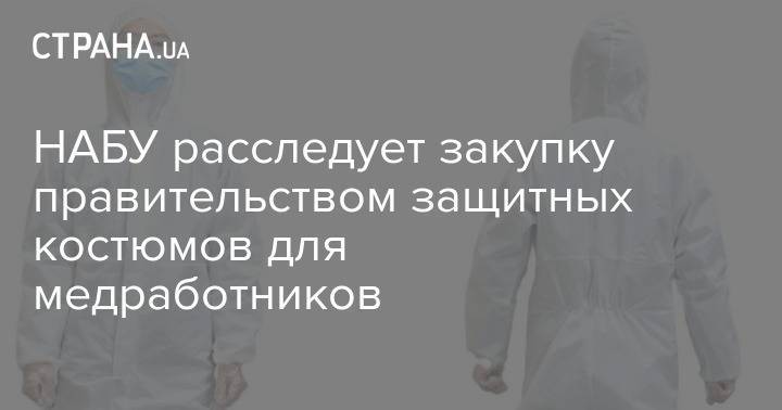 НАБУ расследует закупку правительством защитных костюмов для медработников - strana.ua - Украина