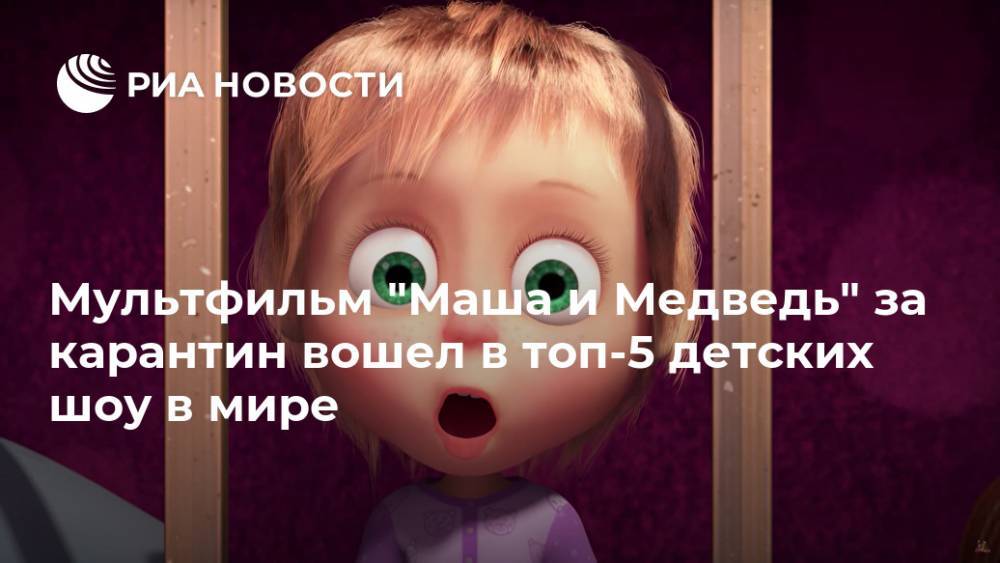 Мультфильм "Маша и Медведь" за карантин вошел в топ-5 детских шоу в мире - ria.ru - Москва