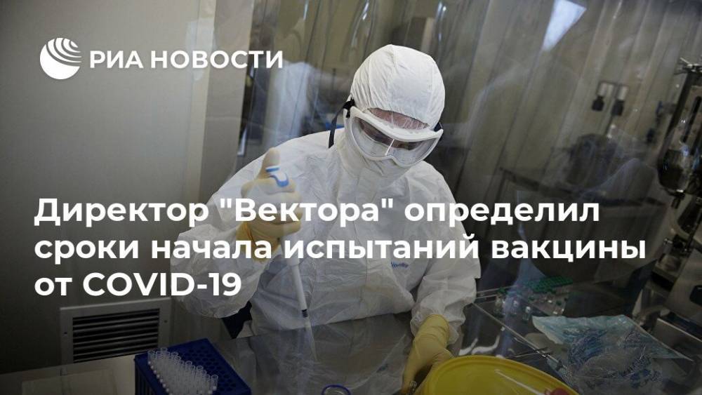 Ринат Максютов - Директор "Вектора" определил сроки начала испытаний вакцины от COVID-19 - ria.ru - Москва