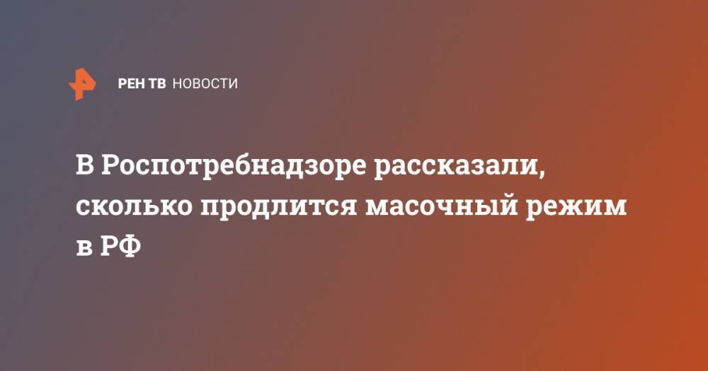Анна Попова - В Роспотребнадзоре рассказали, сколько продлится масочный режим в РФ - ren.tv - Россия