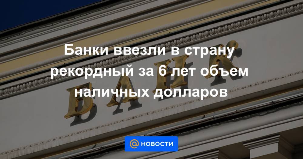 Банки ввезли в страну рекордный за 6 лет объем наличных долларов - news.mail.ru - Россия