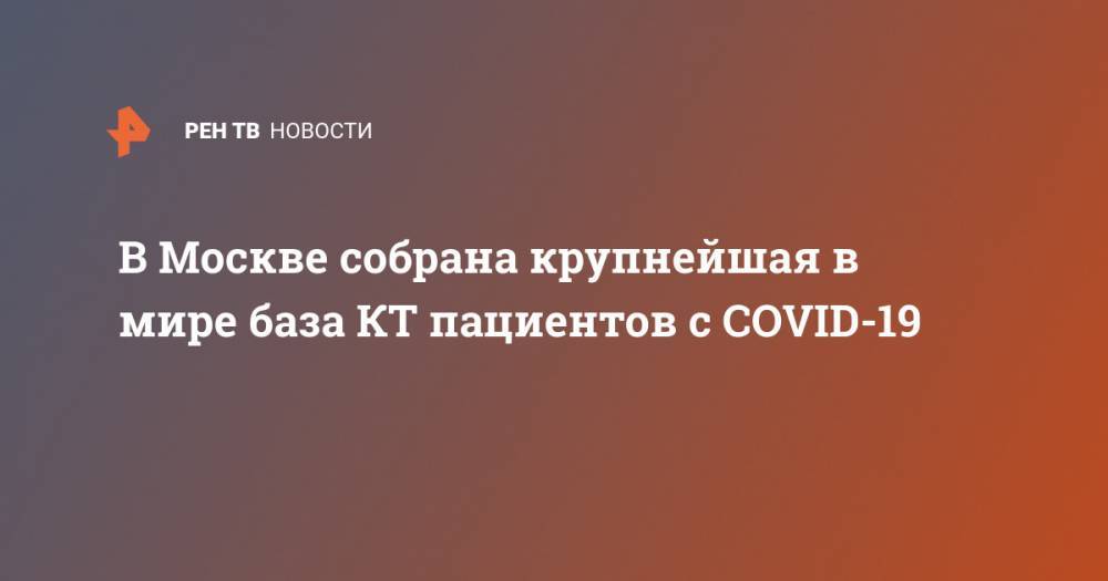 Анастасия Ракова - В Москве собрана крупнейшая в мире база КТ пациентов с COVID-19 - ren.tv - Москва