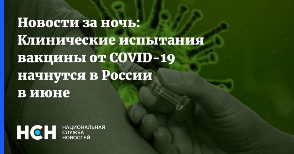 Ринат Максютов - Новости за ночь: Клинические испытания вакцины от COVID-19 начнутся в России в июне - nsn.fm - Россия