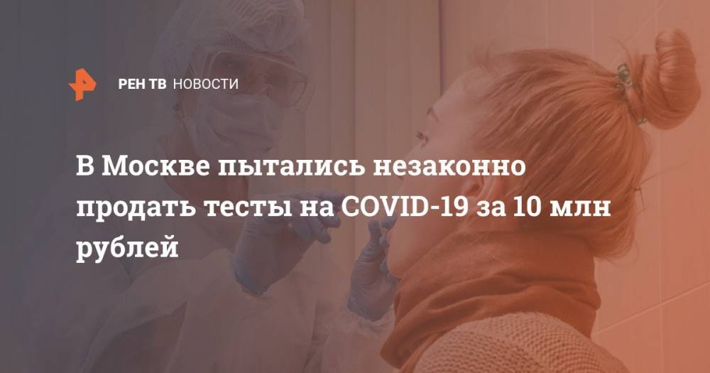 В Москве пытались незаконно продать тесты на COVID-19 за 10 млн рублей - ren.tv - Москва