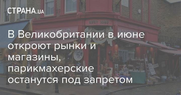 Борис Джонсон - В Великобритании в июне откроют рынки и магазины, парикмахерские останутся под запретом - strana.ua - Украина - Англия