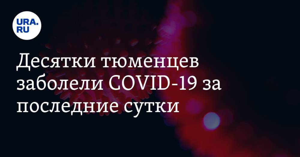 Десятки тюменцев заболели COVID-19 за последние сутки - ura.news - Тюменская обл.