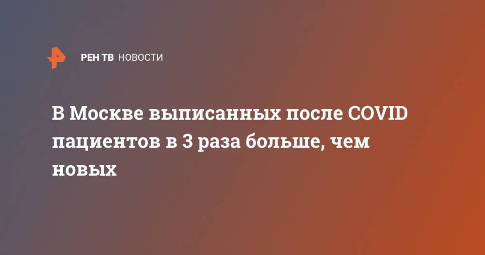 В Москве выписанных после COVID пациентов в 3 раза больше, чем новых - ren.tv - Москва - Китай