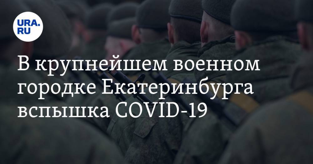 В крупнейшем военном городке Екатеринбурга вспышка COVID-19 - ura.news - Екатеринбург