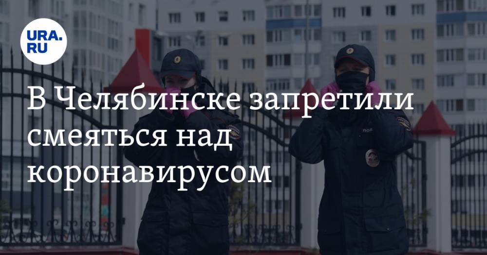 В Челябинске запретили смеяться над коронавирусом. ФОТО - ura.news - Россия - Челябинск
