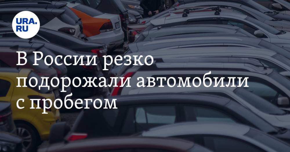 В России резко подорожали автомобили с пробегом - ura.news - Россия - Тюмень - Тольятти
