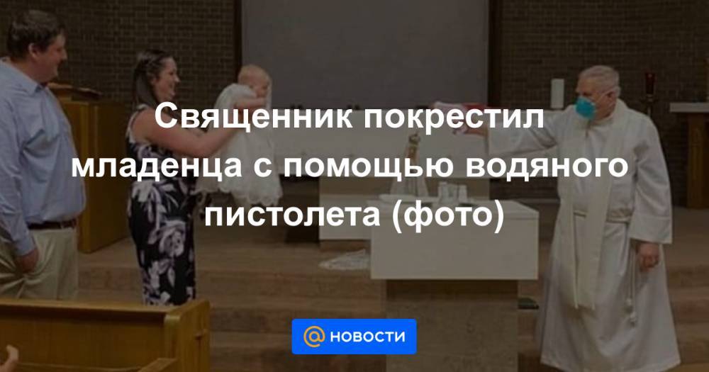 Священник покрестил младенца с помощью водяного пистолета (фото) - news.mail.ru