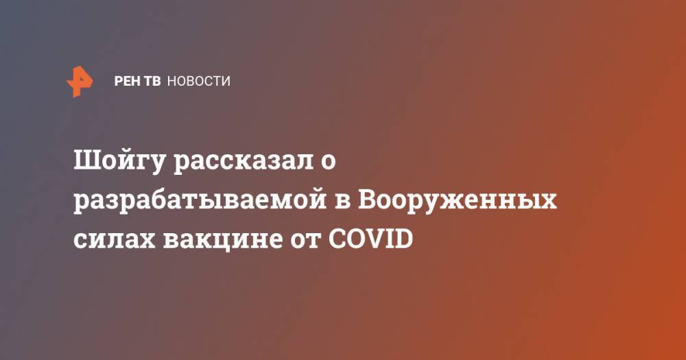 Владимир Путин - Сергей Шойгу - Шойгу рассказал о разрабатываемой в Вооруженных силах вакцине от COVID - ren.tv - Россия