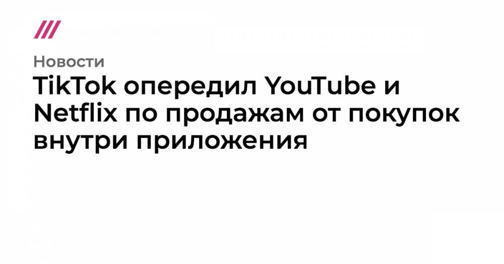 TikTok опередил YouTube и Netflix по покупкам внутри приложения - tvrain.ru