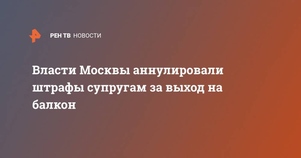 Власти Москвы аннулировали штрафы супругам за выход на балкон - ren.tv - Москва