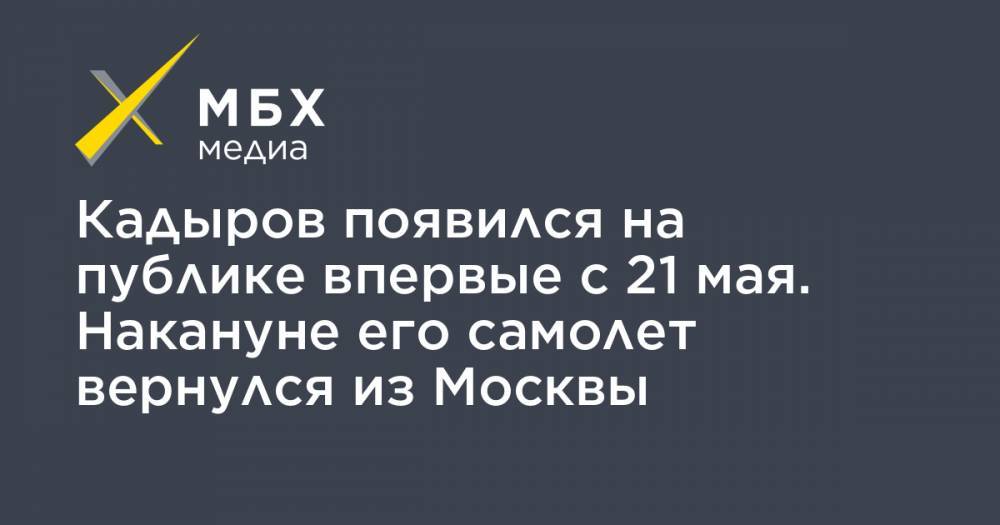 Рамзан Кадыров - Кадыров появился на публике впервые с 21 мая. Накануне его самолет вернулся из Москвы - mbk.news - Москва - республика Чечня