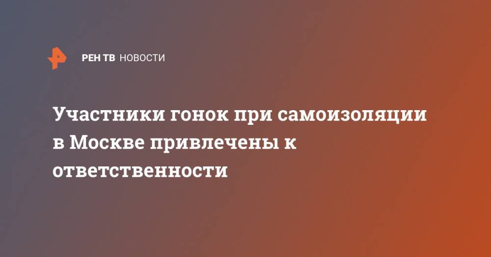 Участники гонок при самоизоляции в Москве привлечены к ответственности - ren.tv - Москва