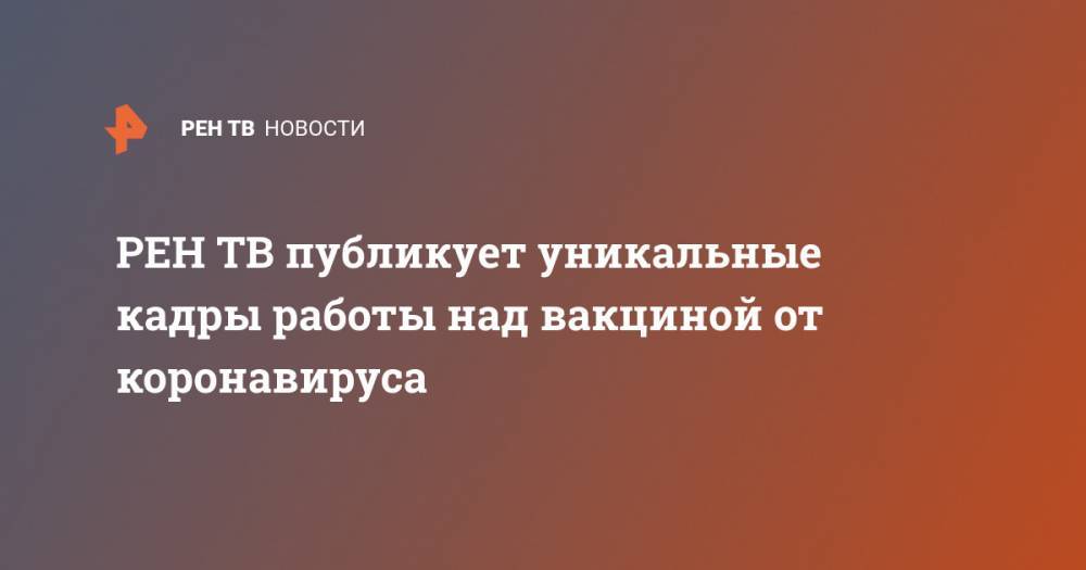 публикует уникальные кадры работы над вакциной от коронавируса - ren.tv - Новосибирск