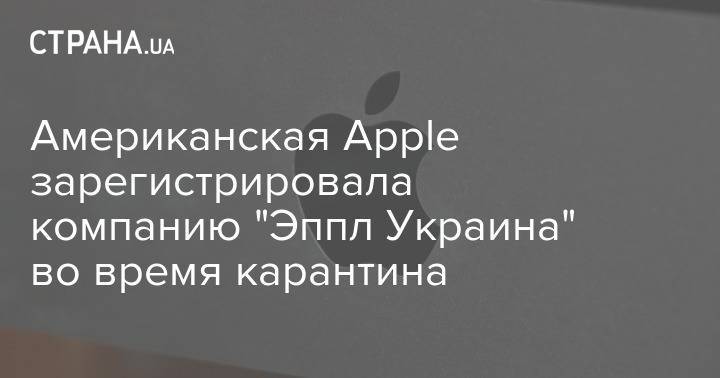 Американская Apple зарегистрировала компанию "Эппл Украина" во время карантина - strana.ua - Украина - Сша