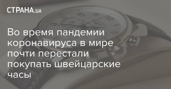Во время пандемии коронавируса в мире почти перестали покупать швейцарские часы - strana.ua - Украина - Швейцария