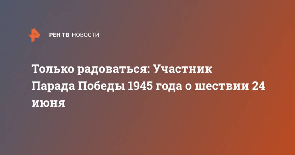 Только радоваться: Участник Парада Победы 1945 года о шествии 24 июня - ren.tv - Россия